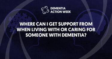 Where can I get support from when living with or caring for someone with dementia?